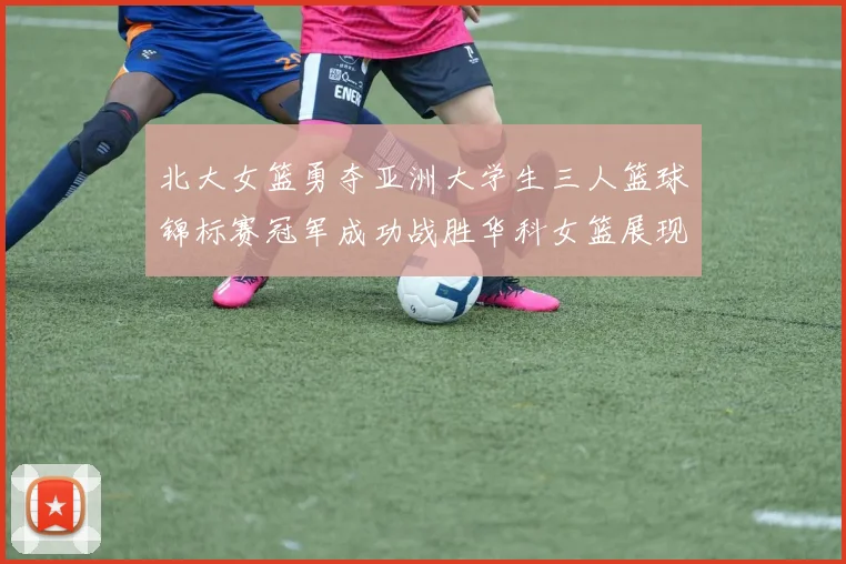 北大女篮勇夺亚洲大学生三人篮球锦标赛冠军成功战胜华科女篮展现强大实力