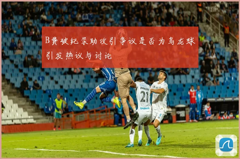B费破纪录助攻引争议是否为乌龙球引发热议与讨论