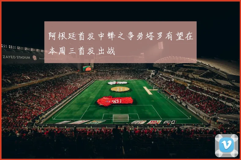 阿根廷首发中锋之争劳塔罗有望在本周三首发出战