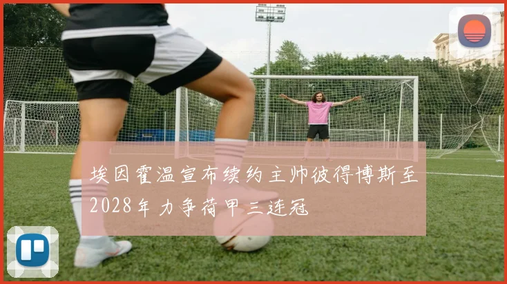 埃因霍温宣布续约主帅彼得博斯至2028年力争荷甲三连冠