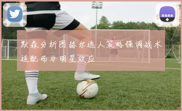 默森分析图赫尔选人策略强调战术适配而非明星效应