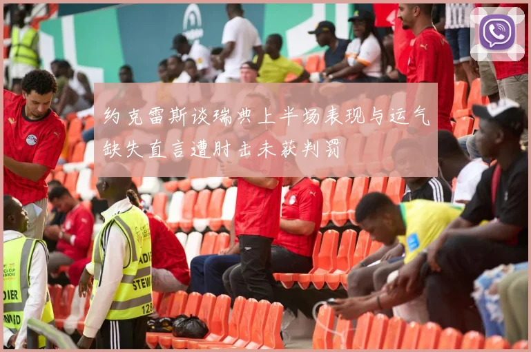 约克雷斯谈瑞典上半场表现与运气缺失直言遭肘击未获判罚