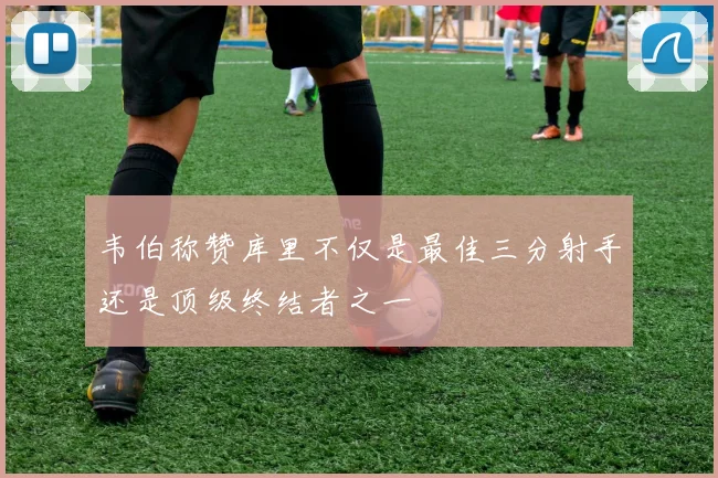 韦伯称赞库里不仅是最佳三分射手还是顶级终结者之一