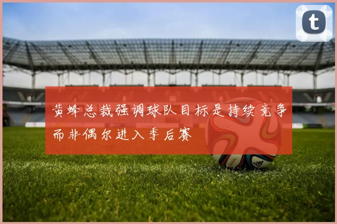 黄蜂总裁强调球队目标是持续竞争而非偶尔进入季后赛