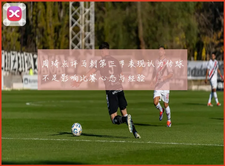 周琦点评马刺第三节表现认为传球不足影响比赛心态与经验