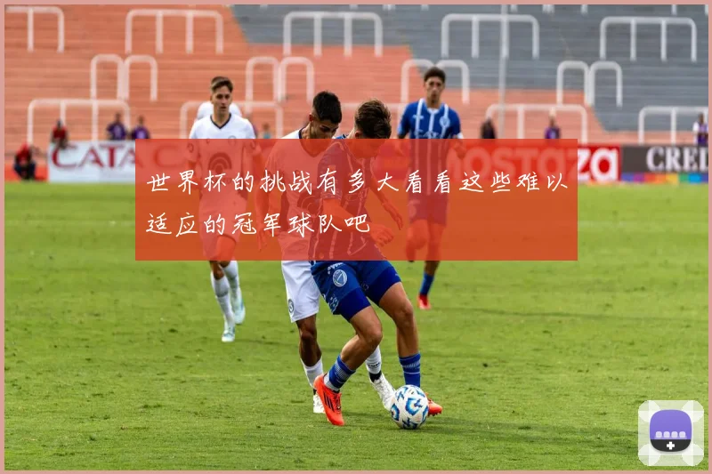 世界杯的挑战有多大看看这些难以适应的冠军球队吧