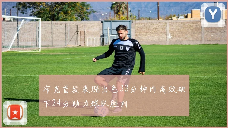 布克首发表现出色33分钟内高效砍下24分助力球队胜利