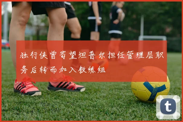 独行侠曾寄望坦普尔担任管理层职务后转而加入教练组