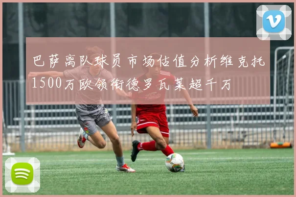 巴萨离队球员市场估值分析维克托1500万欧领衔德罗瓦莱超千万