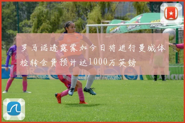 罗马诺透露蒙加今日将进行曼城体检转会费预计达1000万英镑