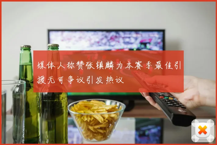 媒体人称赞张镇麟为本赛季最佳引援无可争议引发热议