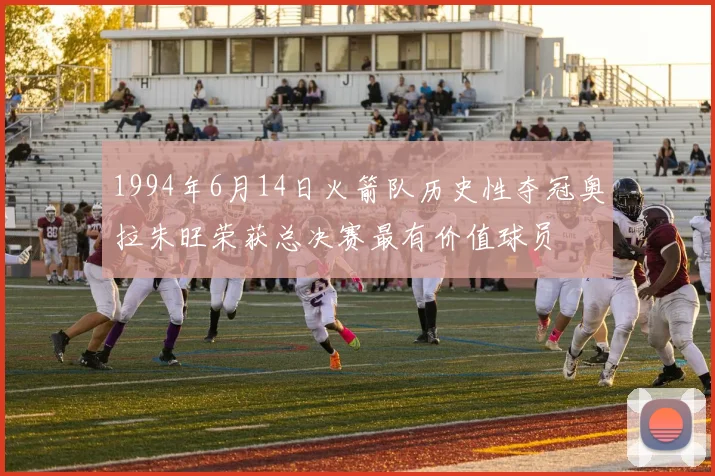 1994年6月14日火箭队历史性夺冠奥拉朱旺荣获总决赛最有价值球员