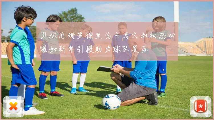 贝林厄姆罗德里戈卡马文加状态回暖如新年引援助力球队复苏