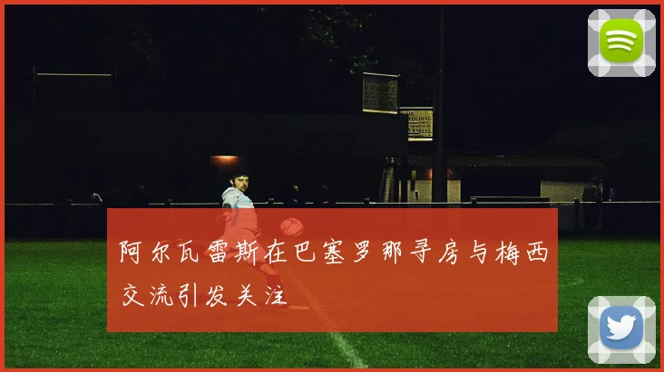 阿尔瓦雷斯在巴塞罗那寻房与梅西交流引发关注