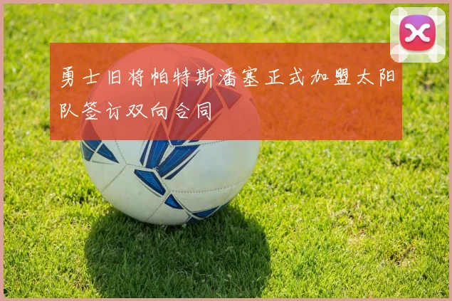 勇士旧将帕特斯潘塞正式加盟太阳队签订双向合同