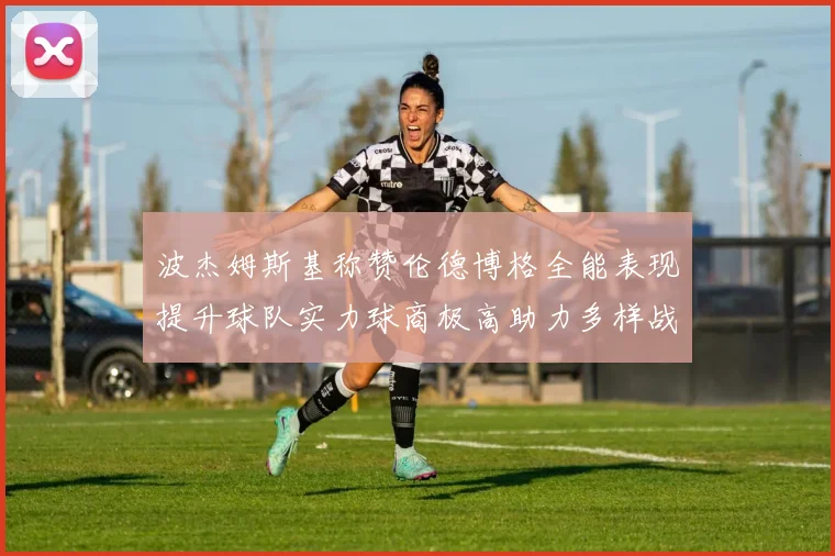 波杰姆斯基称赞伦德博格全能表现提升球队实力球商极高助力多样战术选择